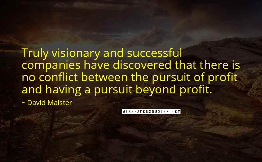 David Maister Quotes: Truly visionary and successful companies have discovered that there is no conflict between the pursuit of profit and having a pursuit beyond profit.