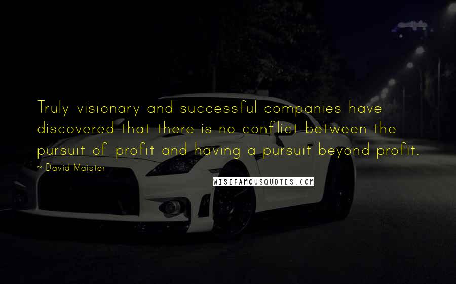 David Maister Quotes: Truly visionary and successful companies have discovered that there is no conflict between the pursuit of profit and having a pursuit beyond profit.