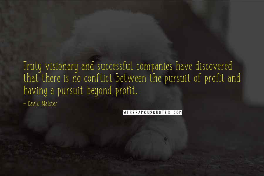 David Maister Quotes: Truly visionary and successful companies have discovered that there is no conflict between the pursuit of profit and having a pursuit beyond profit.