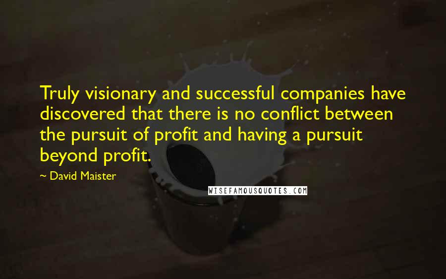 David Maister Quotes: Truly visionary and successful companies have discovered that there is no conflict between the pursuit of profit and having a pursuit beyond profit.