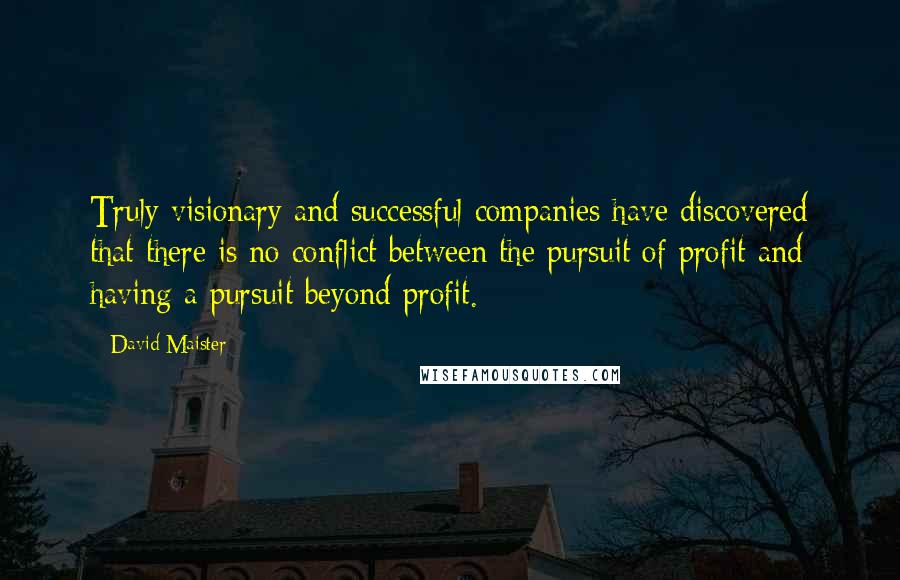 David Maister Quotes: Truly visionary and successful companies have discovered that there is no conflict between the pursuit of profit and having a pursuit beyond profit.