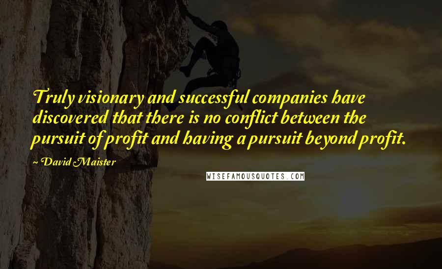 David Maister Quotes: Truly visionary and successful companies have discovered that there is no conflict between the pursuit of profit and having a pursuit beyond profit.