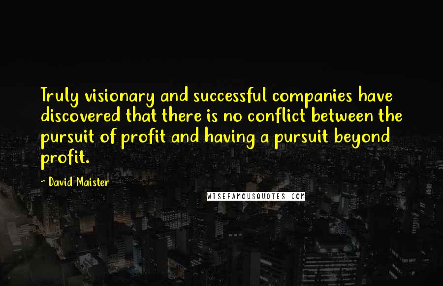 David Maister Quotes: Truly visionary and successful companies have discovered that there is no conflict between the pursuit of profit and having a pursuit beyond profit.