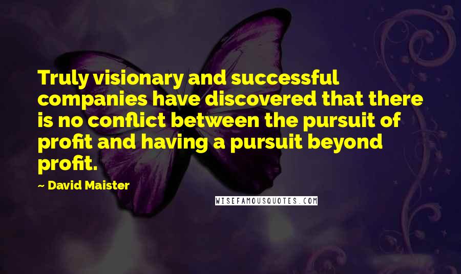 David Maister Quotes: Truly visionary and successful companies have discovered that there is no conflict between the pursuit of profit and having a pursuit beyond profit.