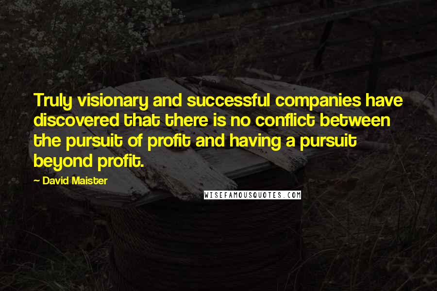 David Maister Quotes: Truly visionary and successful companies have discovered that there is no conflict between the pursuit of profit and having a pursuit beyond profit.
