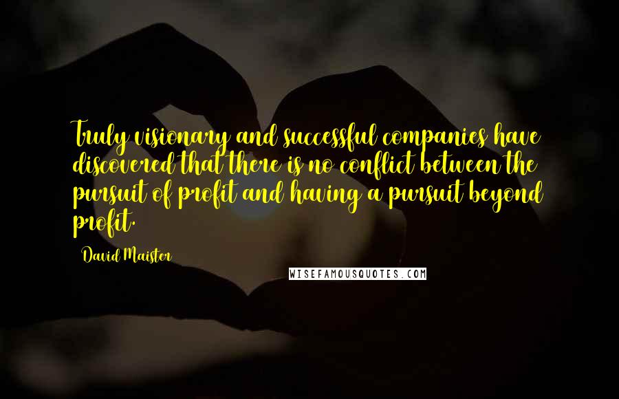 David Maister Quotes: Truly visionary and successful companies have discovered that there is no conflict between the pursuit of profit and having a pursuit beyond profit.