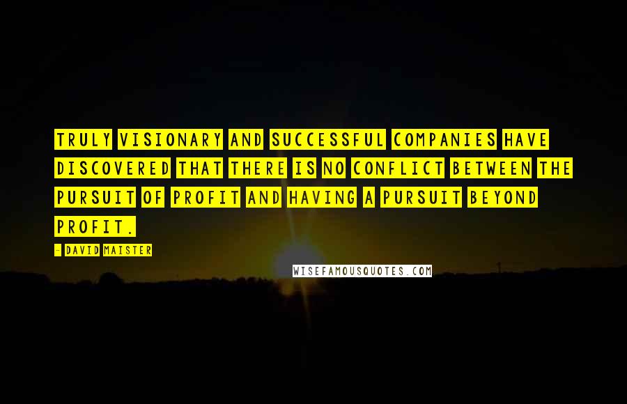 David Maister Quotes: Truly visionary and successful companies have discovered that there is no conflict between the pursuit of profit and having a pursuit beyond profit.