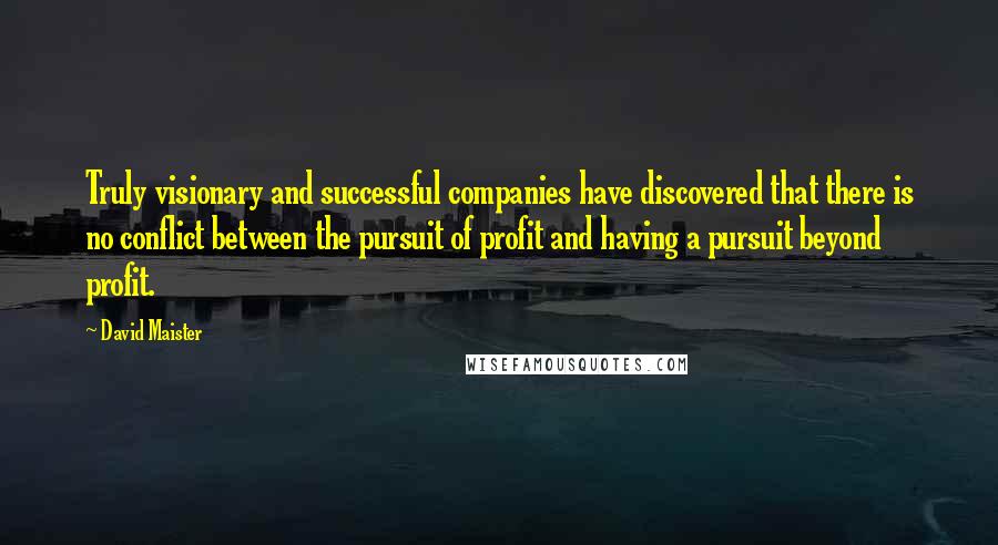 David Maister Quotes: Truly visionary and successful companies have discovered that there is no conflict between the pursuit of profit and having a pursuit beyond profit.