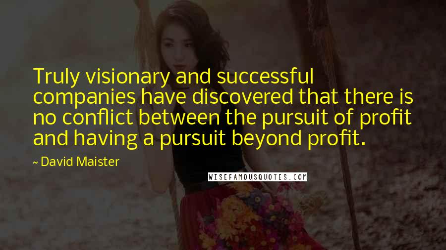 David Maister Quotes: Truly visionary and successful companies have discovered that there is no conflict between the pursuit of profit and having a pursuit beyond profit.