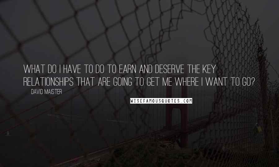 David Maister Quotes: What do I have to do to earn and deserve the key relationships that are going to get me where I want to go?