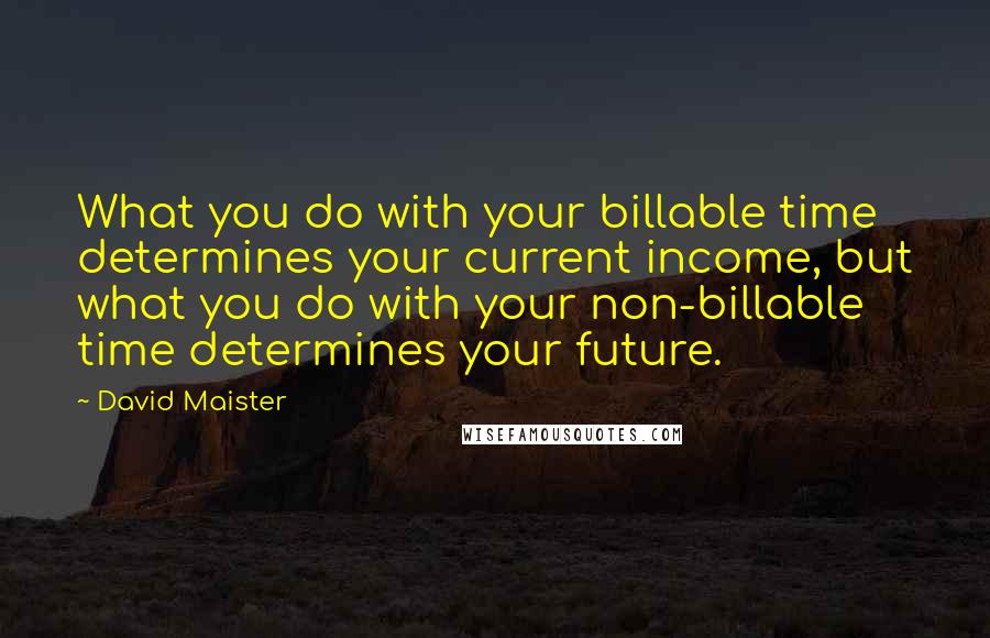 David Maister Quotes: What you do with your billable time determines your current income, but what you do with your non-billable time determines your future.