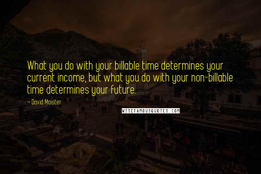 David Maister Quotes: What you do with your billable time determines your current income, but what you do with your non-billable time determines your future.
