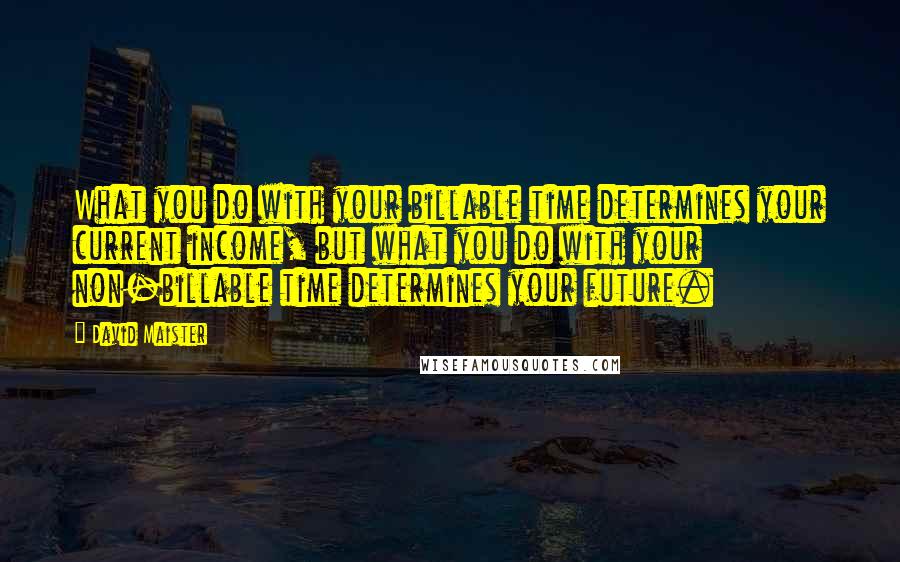 David Maister Quotes: What you do with your billable time determines your current income, but what you do with your non-billable time determines your future.