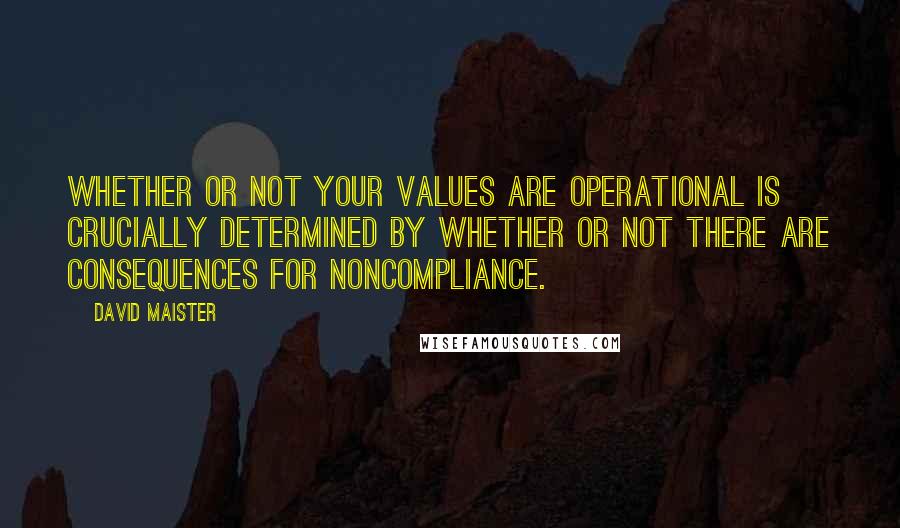 David Maister Quotes: Whether or not your values are operational is crucially determined by whether or not there are consequences for noncompliance.