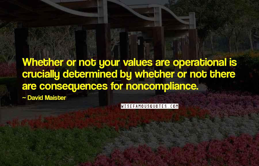 David Maister Quotes: Whether or not your values are operational is crucially determined by whether or not there are consequences for noncompliance.