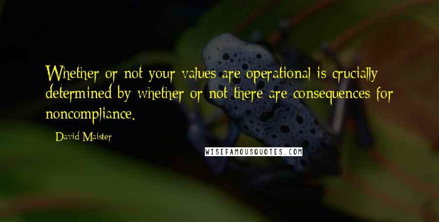 David Maister Quotes: Whether or not your values are operational is crucially determined by whether or not there are consequences for noncompliance.
