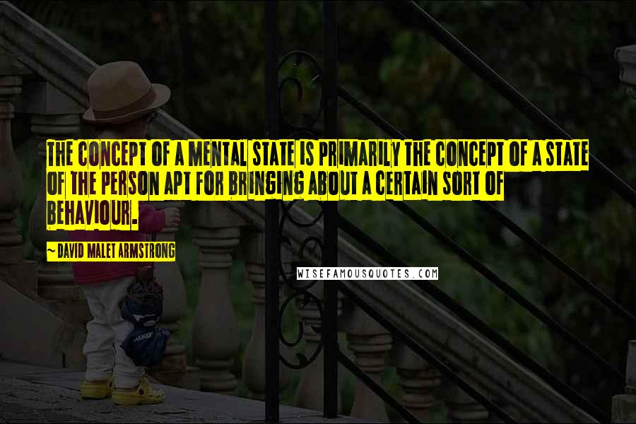 David Malet Armstrong Quotes: The concept of a mental state is primarily the concept of a state of the person apt for bringing about a certain sort of behaviour.