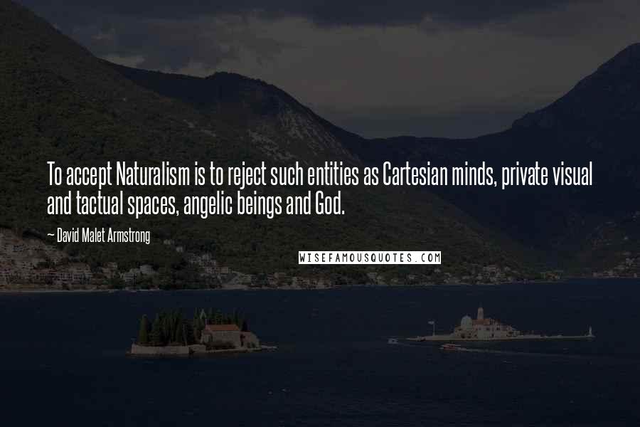 David Malet Armstrong Quotes: To accept Naturalism is to reject such entities as Cartesian minds, private visual and tactual spaces, angelic beings and God.