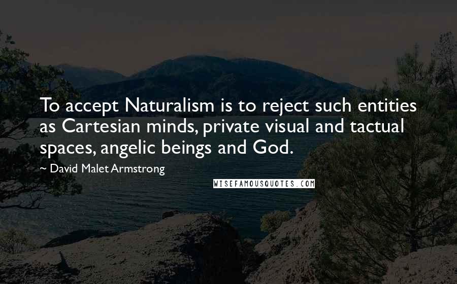 David Malet Armstrong Quotes: To accept Naturalism is to reject such entities as Cartesian minds, private visual and tactual spaces, angelic beings and God.