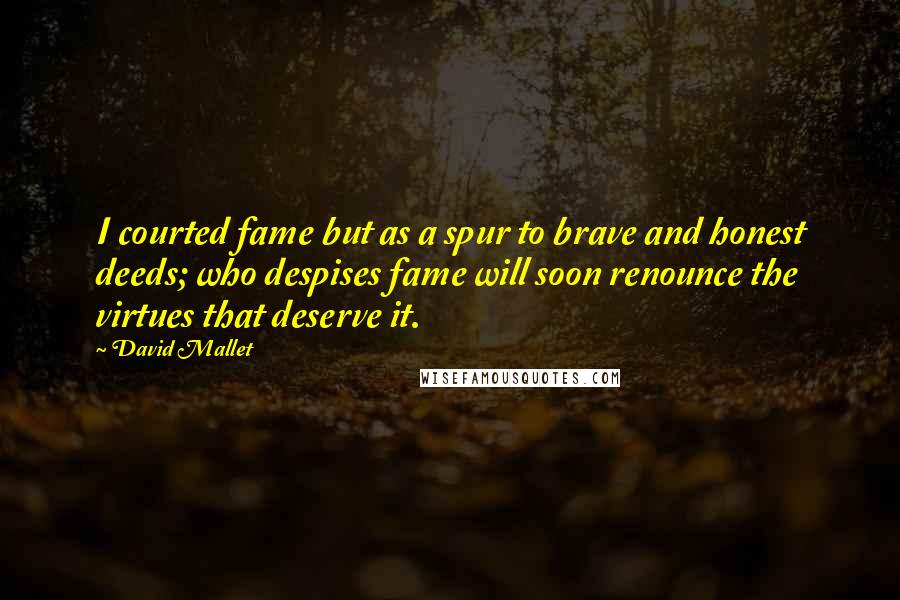 David Mallet Quotes: I courted fame but as a spur to brave and honest deeds; who despises fame will soon renounce the virtues that deserve it.