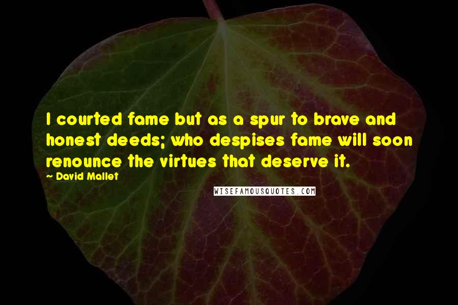 David Mallet Quotes: I courted fame but as a spur to brave and honest deeds; who despises fame will soon renounce the virtues that deserve it.
