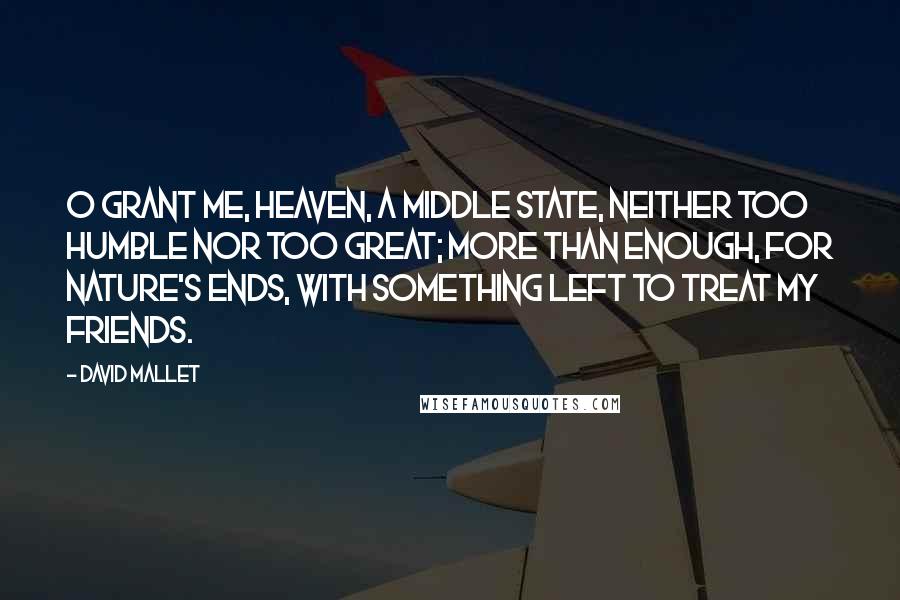 David Mallet Quotes: O grant me, Heaven, a middle state, Neither too humble nor too great; More than enough, for nature's ends, With something left to treat my friends.