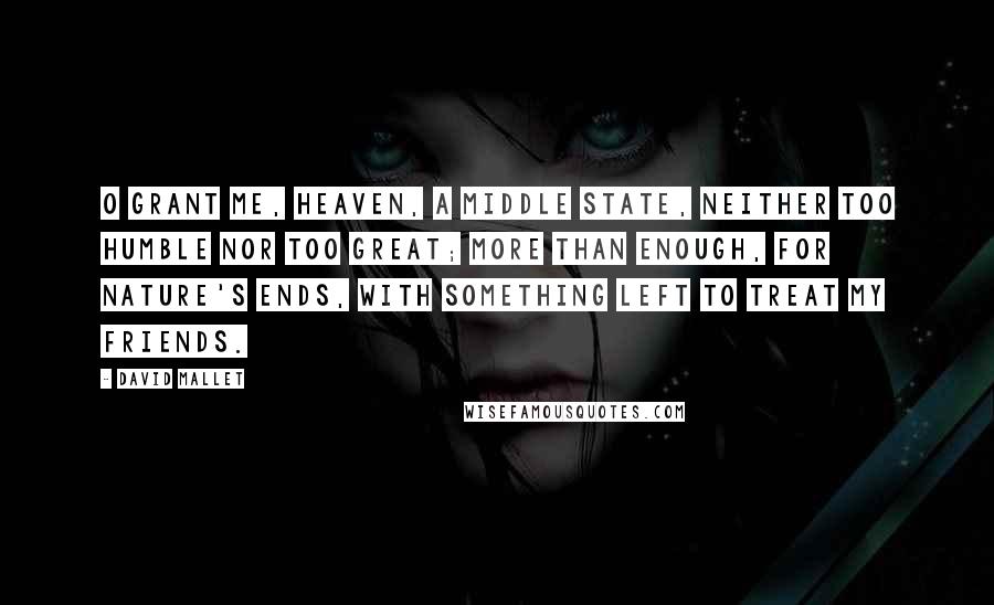 David Mallet Quotes: O grant me, Heaven, a middle state, Neither too humble nor too great; More than enough, for nature's ends, With something left to treat my friends.