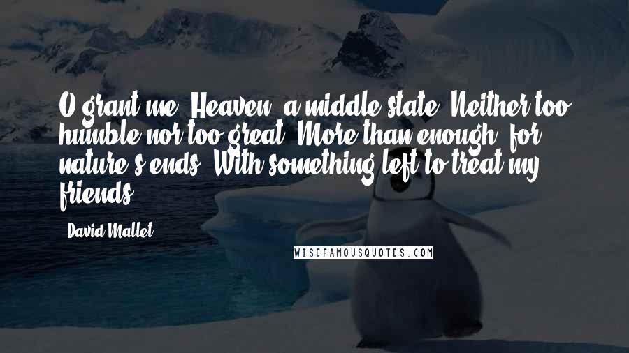 David Mallet Quotes: O grant me, Heaven, a middle state, Neither too humble nor too great; More than enough, for nature's ends, With something left to treat my friends.