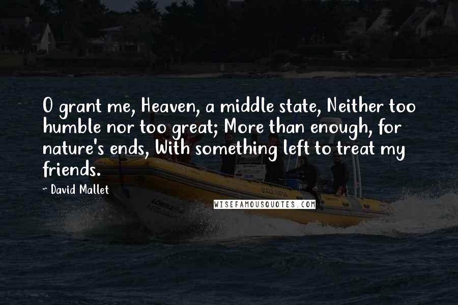 David Mallet Quotes: O grant me, Heaven, a middle state, Neither too humble nor too great; More than enough, for nature's ends, With something left to treat my friends.