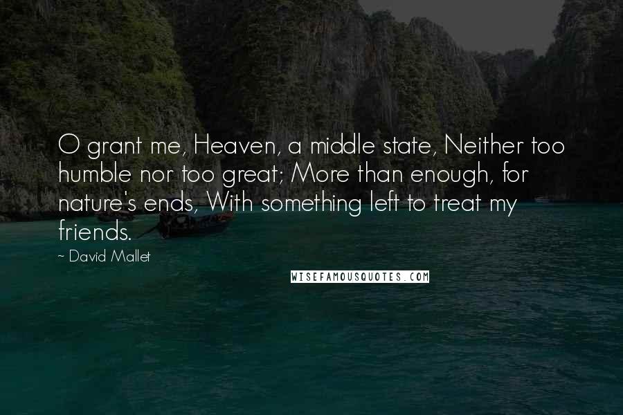 David Mallet Quotes: O grant me, Heaven, a middle state, Neither too humble nor too great; More than enough, for nature's ends, With something left to treat my friends.