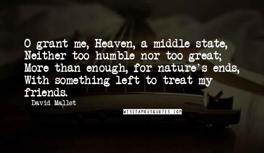 David Mallet Quotes: O grant me, Heaven, a middle state, Neither too humble nor too great; More than enough, for nature's ends, With something left to treat my friends.