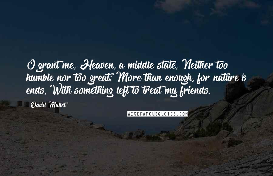 David Mallet Quotes: O grant me, Heaven, a middle state, Neither too humble nor too great; More than enough, for nature's ends, With something left to treat my friends.