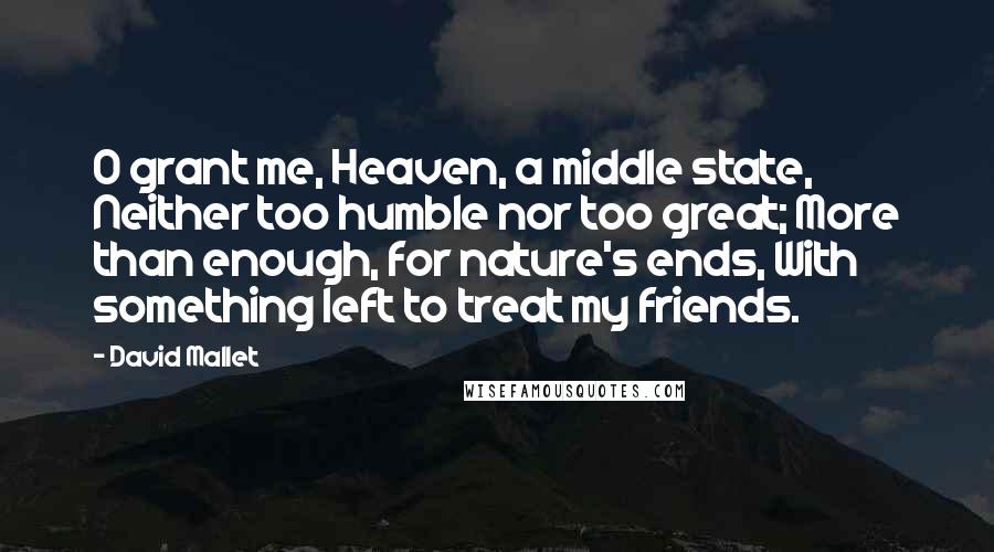 David Mallet Quotes: O grant me, Heaven, a middle state, Neither too humble nor too great; More than enough, for nature's ends, With something left to treat my friends.