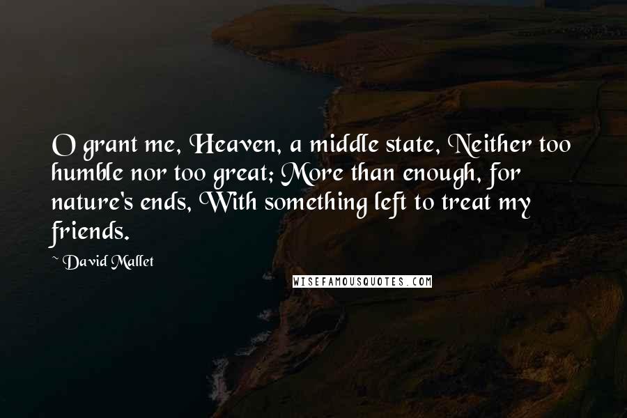 David Mallet Quotes: O grant me, Heaven, a middle state, Neither too humble nor too great; More than enough, for nature's ends, With something left to treat my friends.