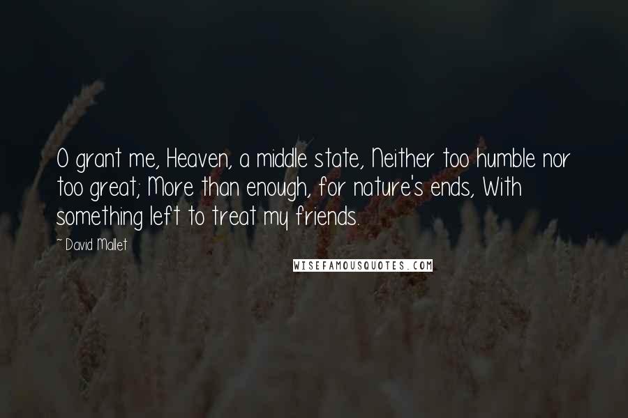 David Mallet Quotes: O grant me, Heaven, a middle state, Neither too humble nor too great; More than enough, for nature's ends, With something left to treat my friends.