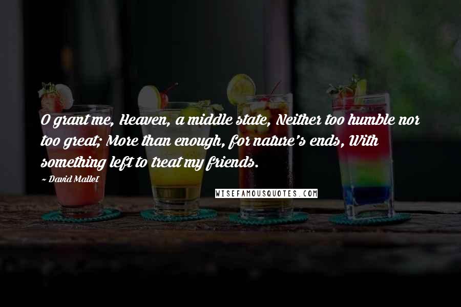 David Mallet Quotes: O grant me, Heaven, a middle state, Neither too humble nor too great; More than enough, for nature's ends, With something left to treat my friends.