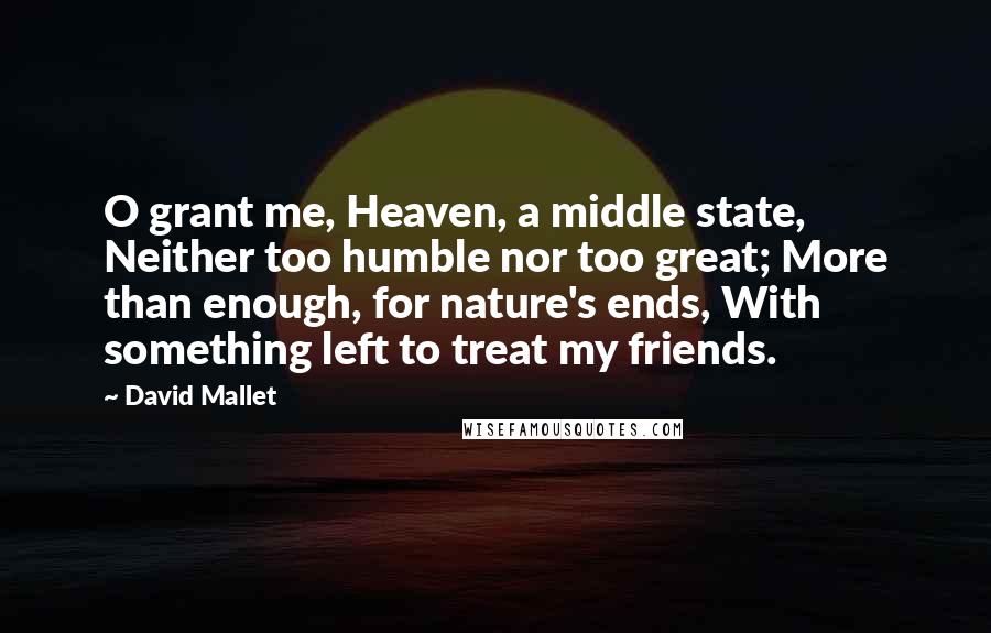 David Mallet Quotes: O grant me, Heaven, a middle state, Neither too humble nor too great; More than enough, for nature's ends, With something left to treat my friends.
