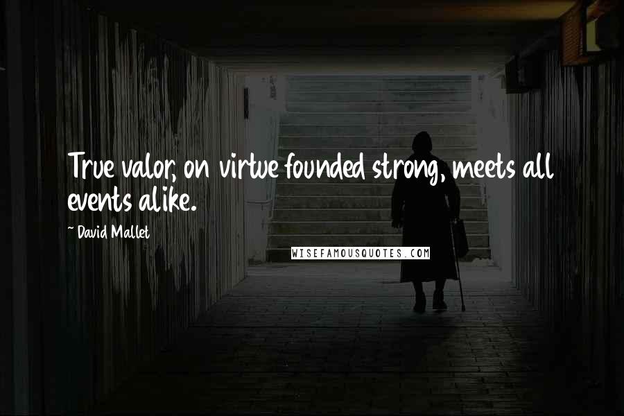 David Mallet Quotes: True valor, on virtue founded strong, meets all events alike.
