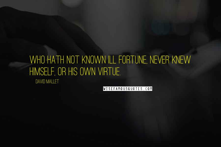 David Mallet Quotes: Who hath not known ill fortune, never knew himself, or his own virtue.