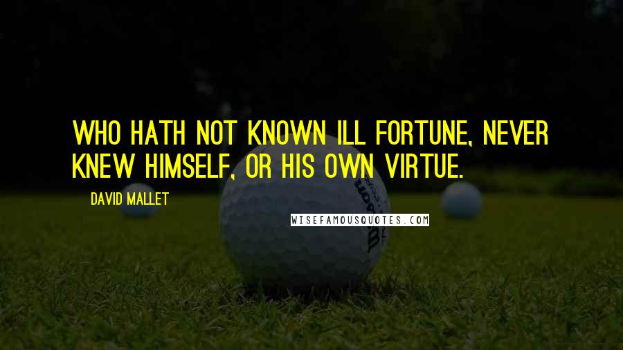 David Mallet Quotes: Who hath not known ill fortune, never knew himself, or his own virtue.