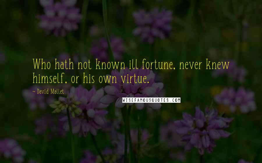 David Mallet Quotes: Who hath not known ill fortune, never knew himself, or his own virtue.