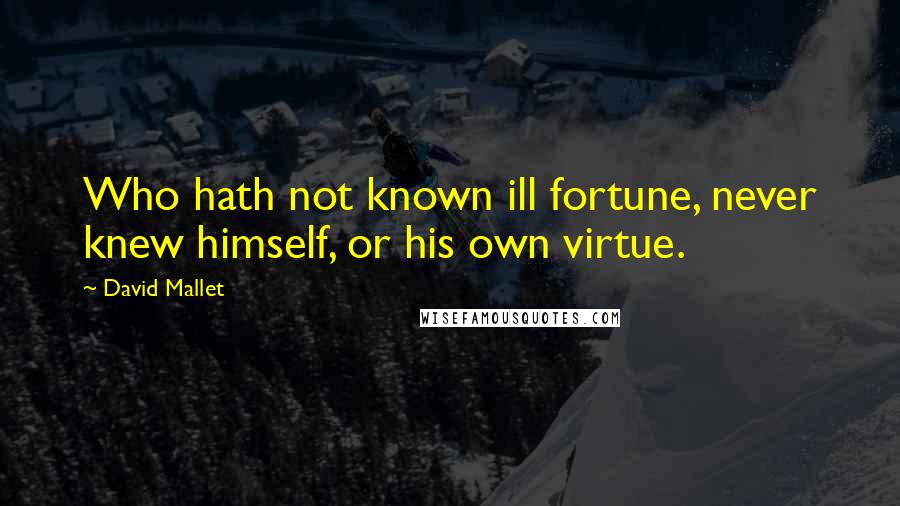 David Mallet Quotes: Who hath not known ill fortune, never knew himself, or his own virtue.