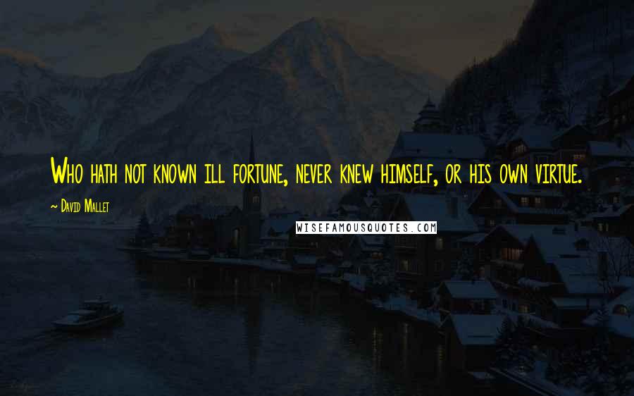 David Mallet Quotes: Who hath not known ill fortune, never knew himself, or his own virtue.