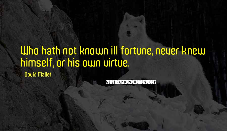 David Mallet Quotes: Who hath not known ill fortune, never knew himself, or his own virtue.