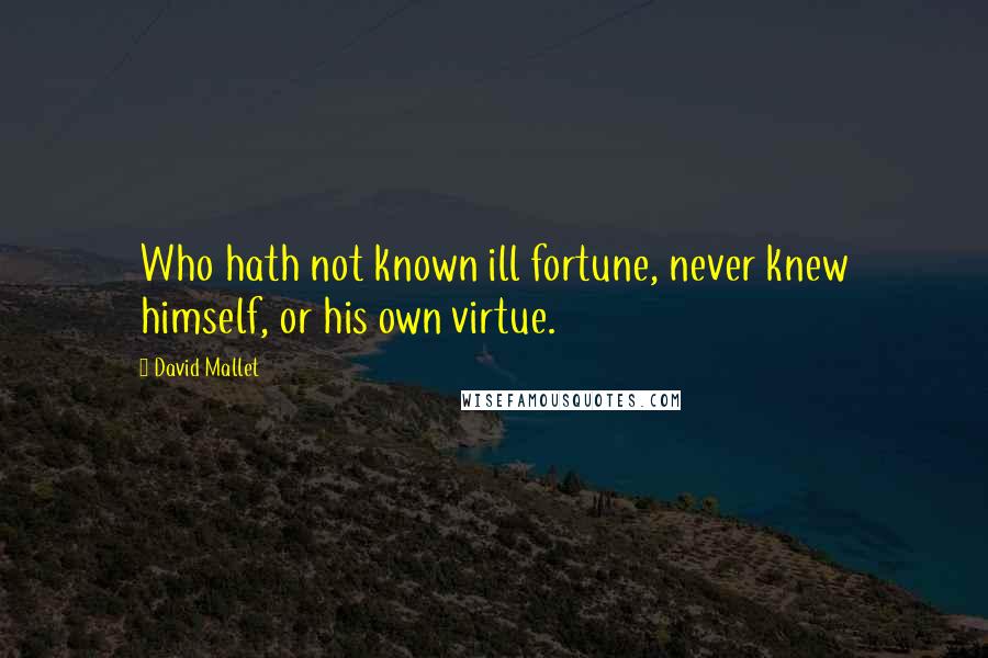 David Mallet Quotes: Who hath not known ill fortune, never knew himself, or his own virtue.