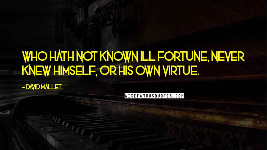 David Mallet Quotes: Who hath not known ill fortune, never knew himself, or his own virtue.