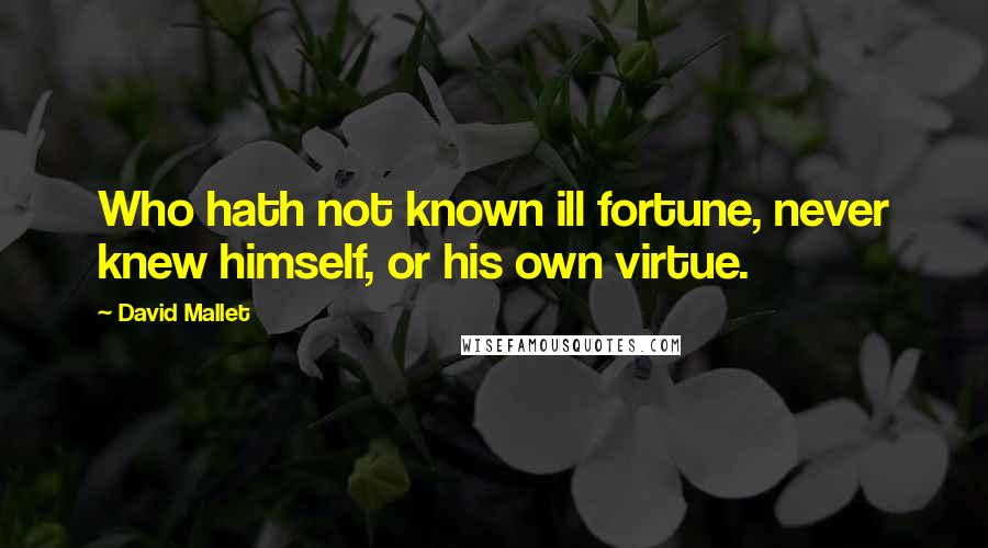 David Mallet Quotes: Who hath not known ill fortune, never knew himself, or his own virtue.