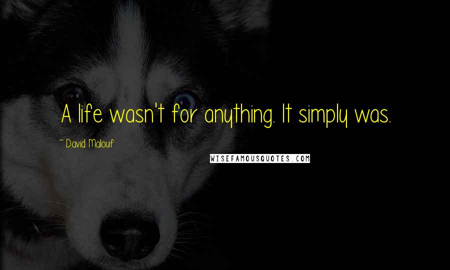 David Malouf Quotes: A life wasn't for anything. It simply was.