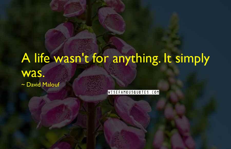 David Malouf Quotes: A life wasn't for anything. It simply was.