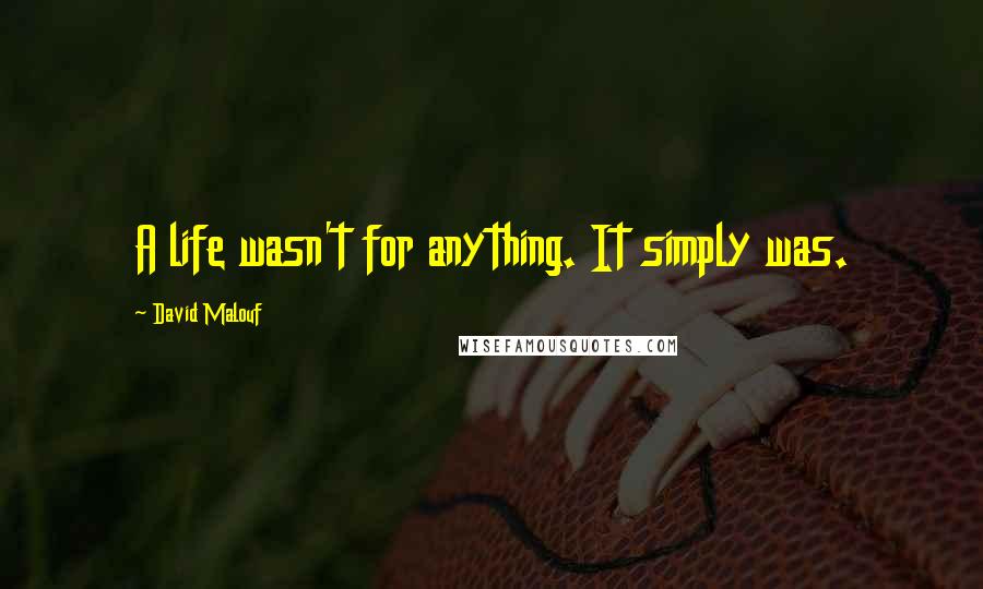 David Malouf Quotes: A life wasn't for anything. It simply was.